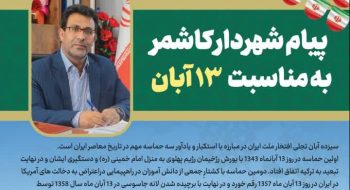 شهردار کاشمر طی پیامی فرا رسیدن سیزده آبان ، که به نام روزدانش آموز وروز استکبارجهانی  نامگذاری شده است رو به همه دانش آموزان تبریک گفت.